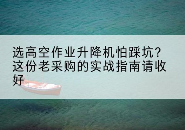 荣成高空作业升降机厂家推荐-选高空作业升降机怕踩坑？这份老采购的实战指南请收好