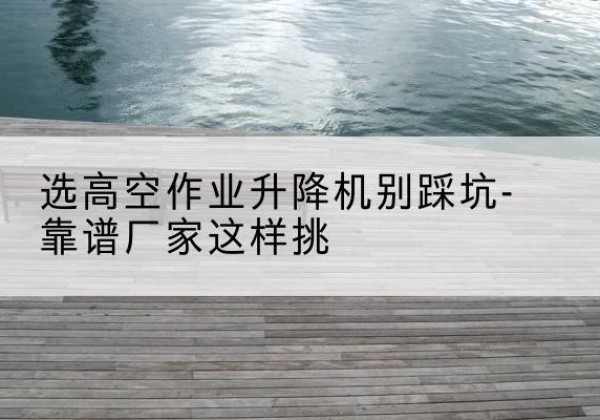 荣成剪叉式升降机厂家-选高空作业升降机别踩坑-靠谱厂家这样挑