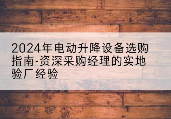 荣成电动剪叉升降平台厂家-2024年电动升降设备选购指南-资深采购经理的实地验厂经验