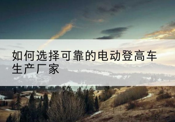 荣成电动登高车厂家-如何选择可靠的电动登高车生产厂家