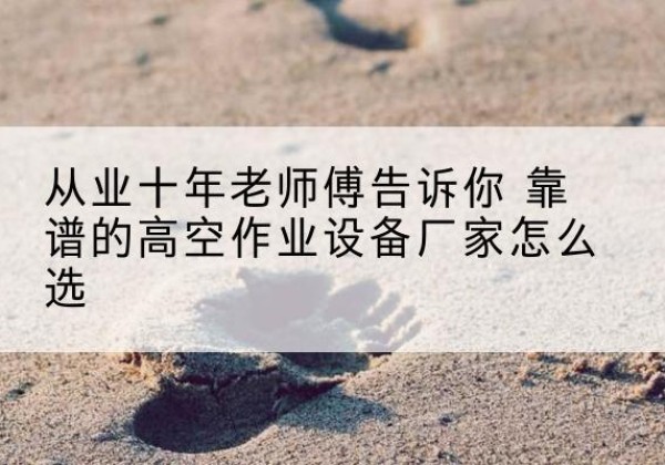 荣成高空作业升降机厂家推荐-从业十年老师傅告诉你 靠谱的高空作业设备厂家怎么选