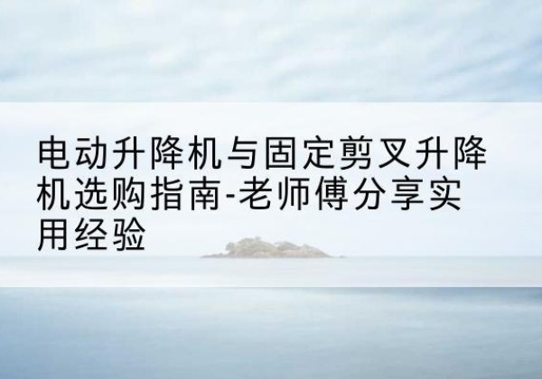 荣成电动升降机怎么选-电动升降机与固定剪叉升降机选购指南-老师傅分享实用经验