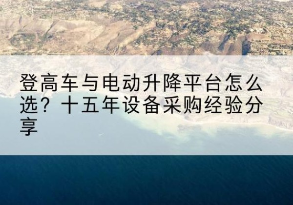 荣成登高车厂家厂家-登高车与电动升降平台怎么选？十五年设备采购经验分享
