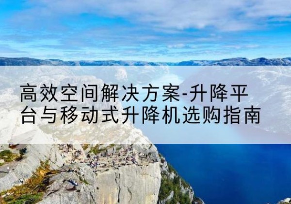荣成升降平台厂家-*空间解决方案-升降平台与移动式升降机选购指南