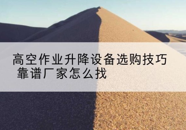 荣成电动升降平台厂家推荐-高空作业升降设备选购技巧 靠谱厂家怎么找