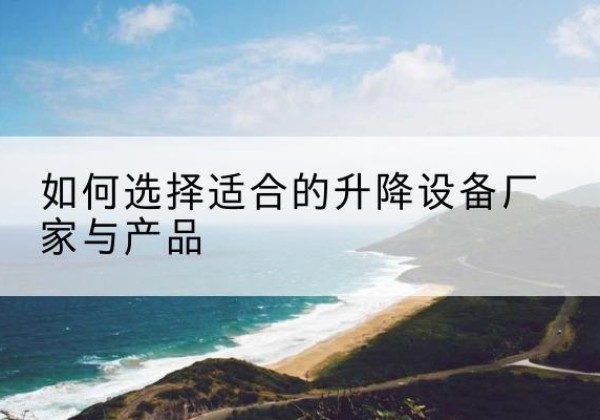 荣成电动升降平台厂家-如何选择适合的升降设备厂家与产品